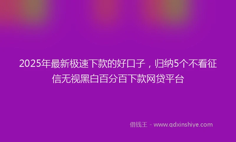 2025年最新极速下款的好口子，归纳5个不看征信无视黑白百分百下款网贷平台