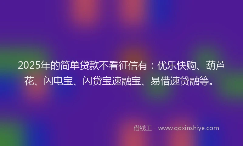 2025年的简单贷款不看征信有：优乐快购、葫芦花、闪电宝、闪贷宝速融宝、易借速贷融等。