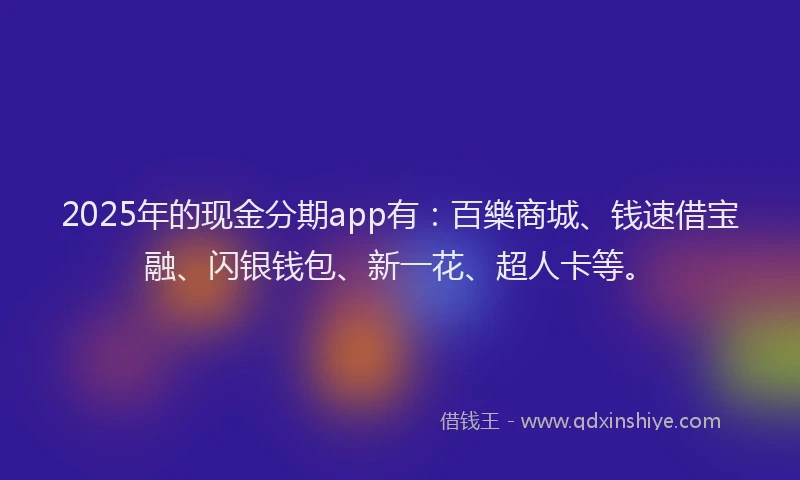 2025年的现金分期app有：百樂商城、钱速借宝融、闪银钱包、新一花、超人卡等。