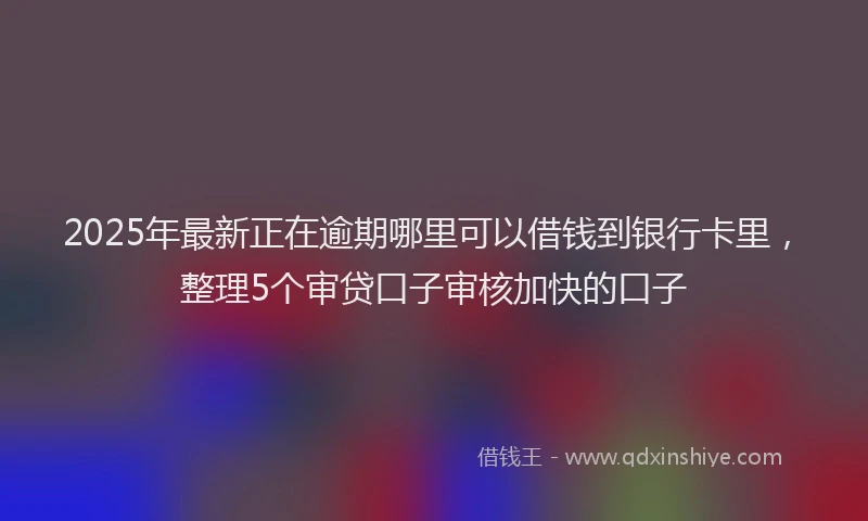 2025年最新正在逾期哪里可以借钱到银行卡里，整理5个审贷口子审核加快的口子