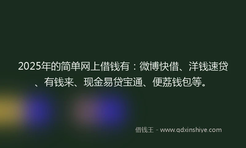 2025年的简单网上借钱有：微博快借、洋钱速贷、有钱来、现金易贷宝通、便荔钱包等。
