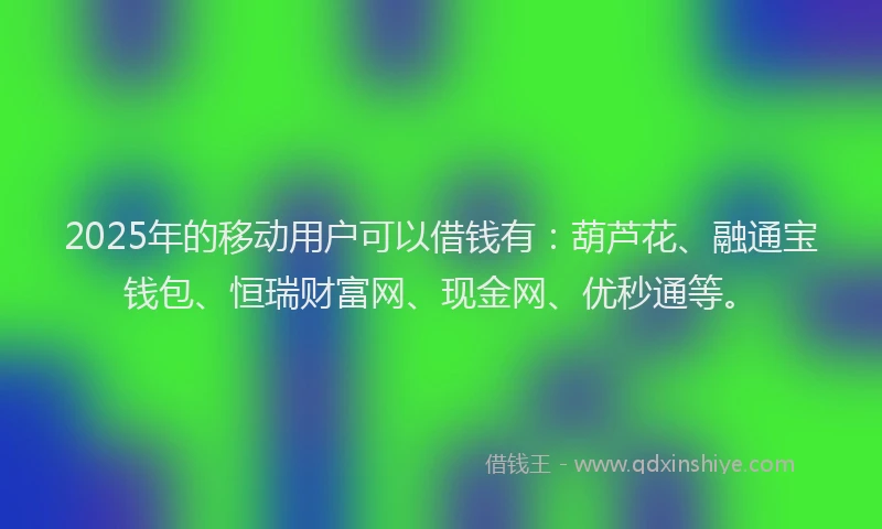 2025年的移动用户可以借钱有：葫芦花、融通宝钱包、恒瑞财富网、现金网、优秒通等。