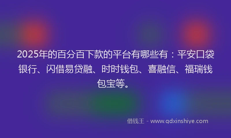 2025年的百分百下款的平台有哪些有：平安口袋银行、闪借易贷融、时时钱包、喜融信、福瑞钱包宝等。