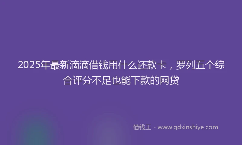 2025年最新滴滴借钱用什么还款卡，罗列五个综合评分不足也能下款的网贷