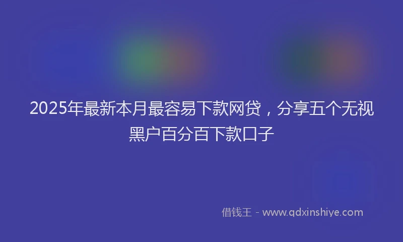2025年最新本月最容易下款网贷，分享五个无视黑户百分百下款口子