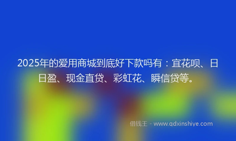 2025年的爱用商城到底好下款吗有：宜花呗、日日盈、现金直贷、彩虹花、瞬信贷等。