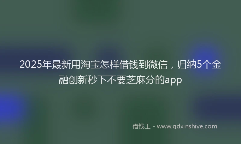 2025年最新用淘宝怎样借钱到微信，归纳5个金融创新秒下不要芝麻分的app
