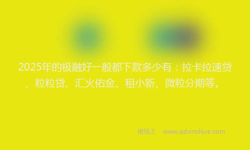 2025年的极融好一般都下款多少有：拉卡拉速贷、粒粒贷、汇火佑金、租小新、微粒分期等。