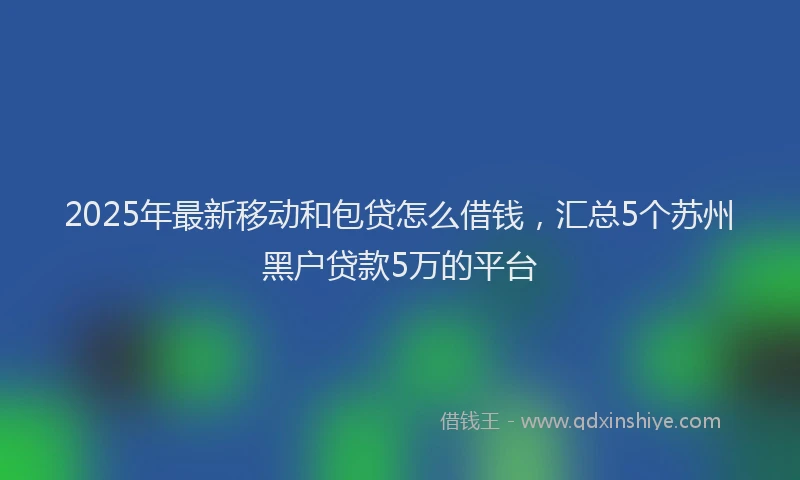 2025年最新移动和包贷怎么借钱，汇总5个苏州黑户贷款5万的平台