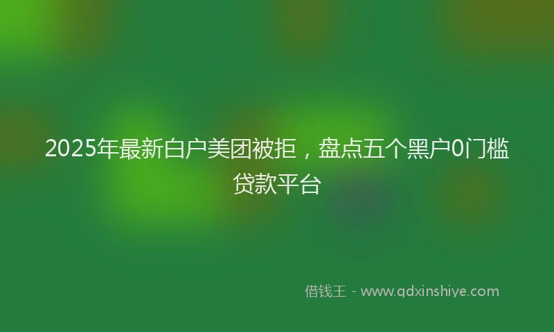 2025年最新白户美团被拒，盘点五个黑户0门槛贷款平台