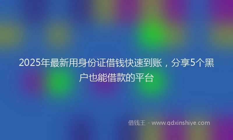 2025年最新用身份证借钱快速到账，分享5个黑户也能借款的平台