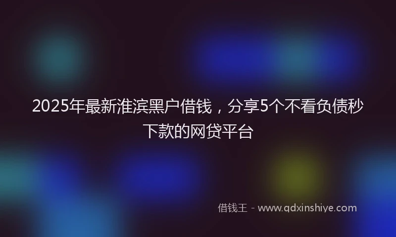 2025年最新淮滨黑户借钱，分享5个不看负债秒下款的网贷平台