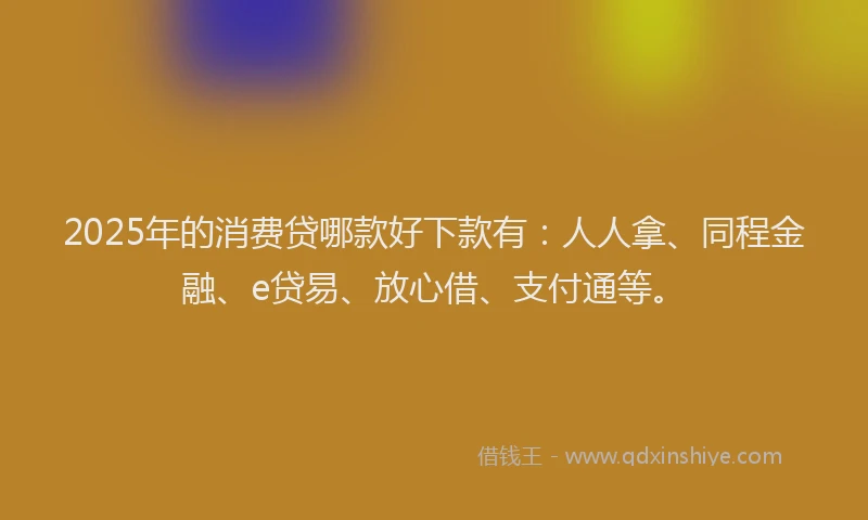 2025年的消费贷哪款好下款有：人人拿、同程金融、e贷易、放心借、支付通等。