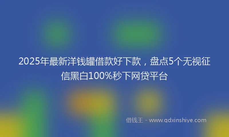 2025年最新洋钱罐借款好下款，盘点5个无视征信黑白100%秒下网贷平台
