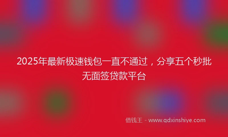 2025年最新极速钱包一直不通过，分享五个秒批无面签贷款平台