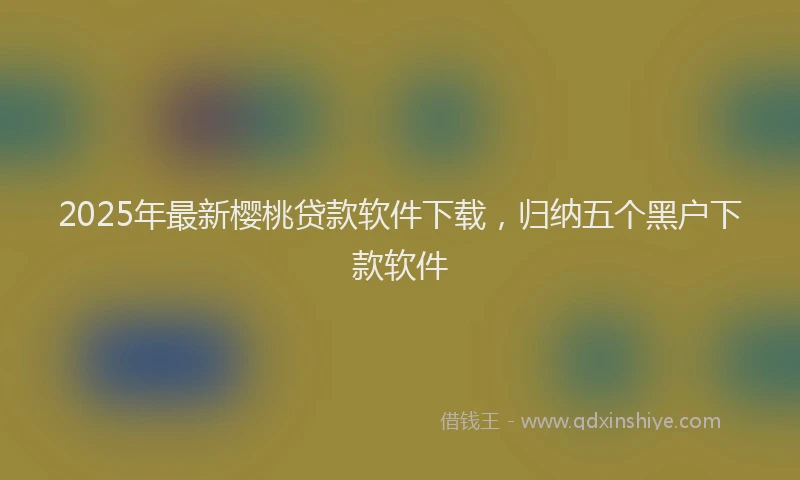 2025年最新樱桃贷款软件下载，归纳五个黑户下款软件