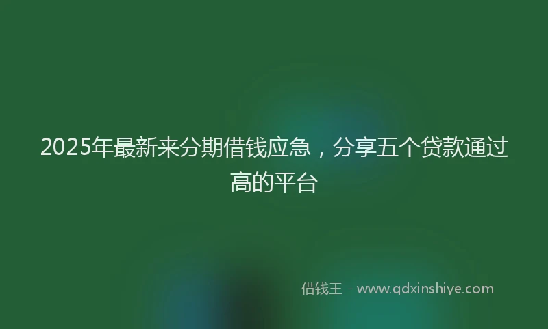 2025年最新来分期借钱应急，分享五个贷款通过高的平台