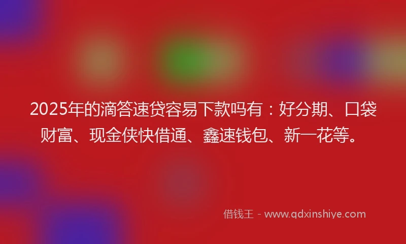 2025年的滴答速贷容易下款吗有：好分期、口袋财富、现金侠快借通、鑫速钱包、新一花等。