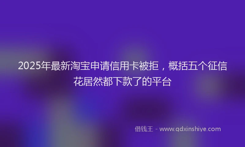 2025年最新淘宝申请信用卡被拒，概括五个征信花居然都下款了的平台
