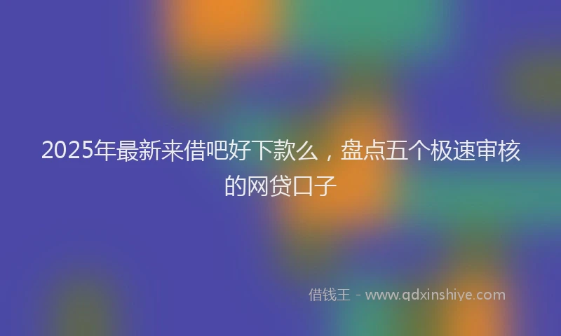 2025年最新来借吧好下款么，盘点五个极速审核的网贷口子