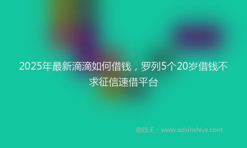 2025年最新滴滴如何借钱，罗列5个20岁借钱不求征信速借平台