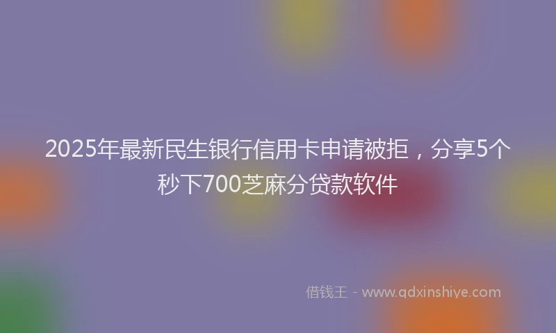 2025年最新民生银行信用卡申请被拒，分享5个秒下700芝麻分贷款软件
