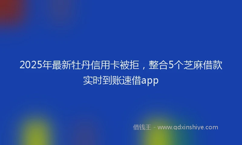 2025年最新牡丹信用卡被拒，整合5个芝麻借款实时到账速借app
