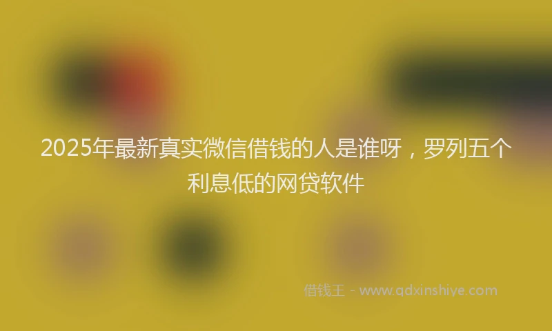 2025年最新真实微信借钱的人是谁呀，罗列五个利息低的网贷软件