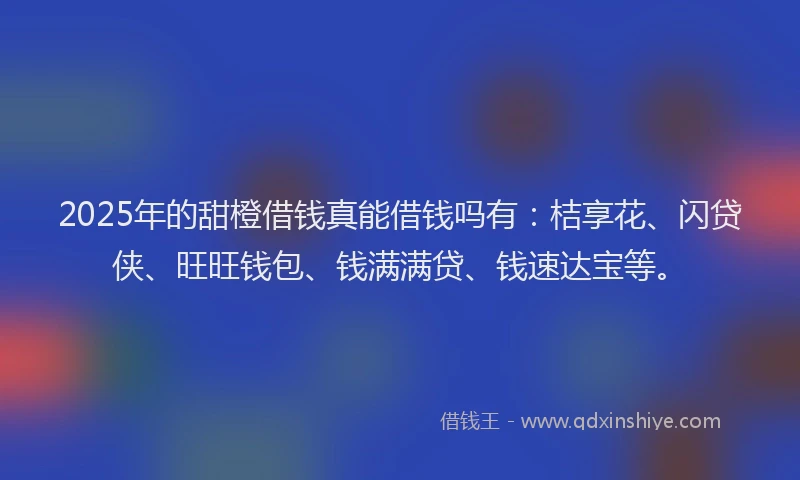 2025年的甜橙借钱真能借钱吗有：桔享花、闪贷侠、旺旺钱包、钱满满贷、钱速达宝等。