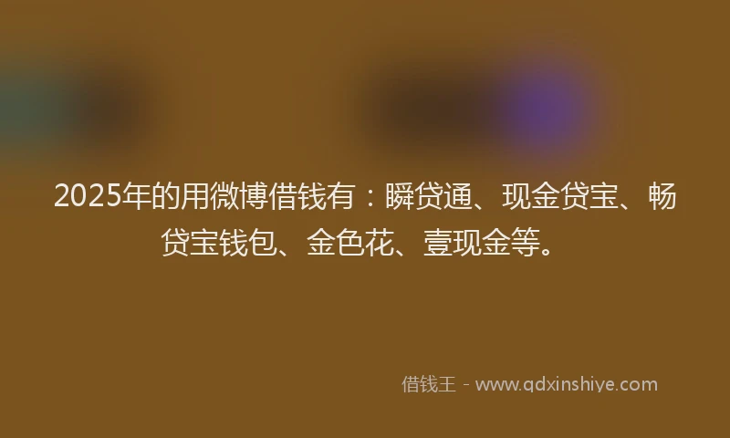 2025年的用微博借钱有：瞬贷通、现金贷宝、畅贷宝钱包、金色花、壹现金等。
