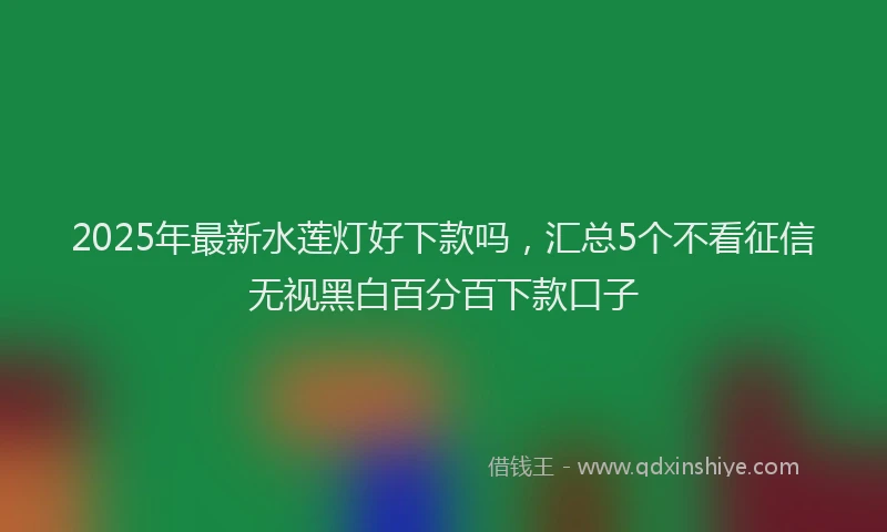 2025年最新水莲灯好下款吗，汇总5个不看征信无视黑白百分百下款口子