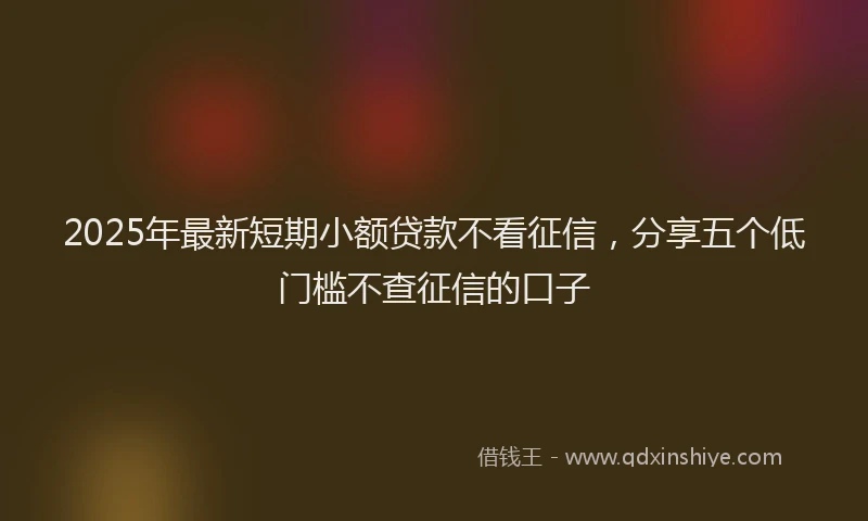 2025年最新短期小额贷款不看征信，分享五个低门槛不查征信的口子