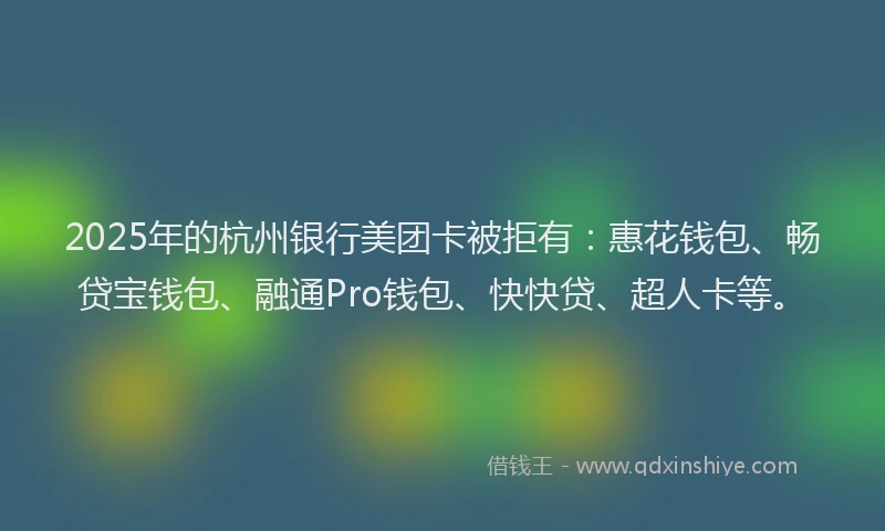 2025年的杭州银行美团卡被拒有：惠花钱包、畅贷宝钱包、融通Pro钱包、快快贷、超人卡等。