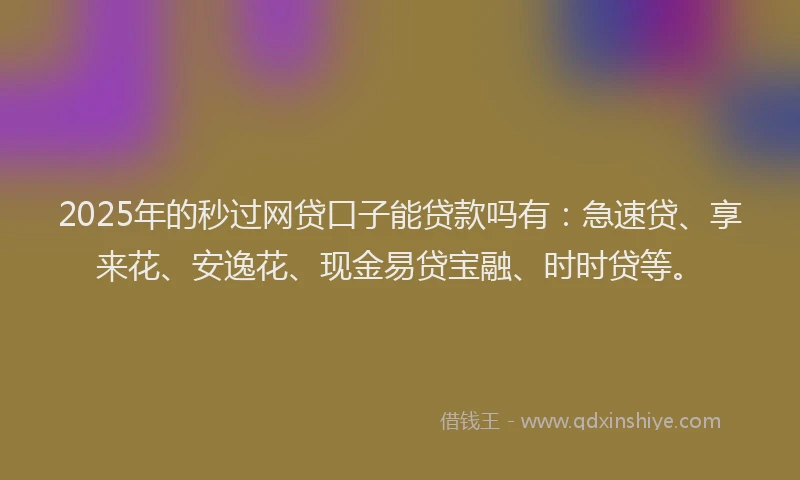2025年的秒过网贷口子能贷款吗有：急速贷、享来花、安逸花、现金易贷宝融、时时贷等。