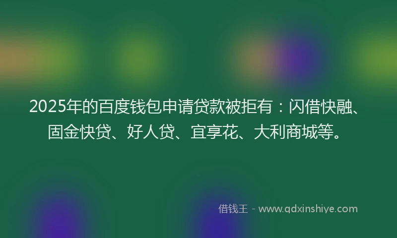 2025年的百度钱包申请贷款被拒有：闪借快融、固金快贷、好人贷、宜享花、大利商城等。