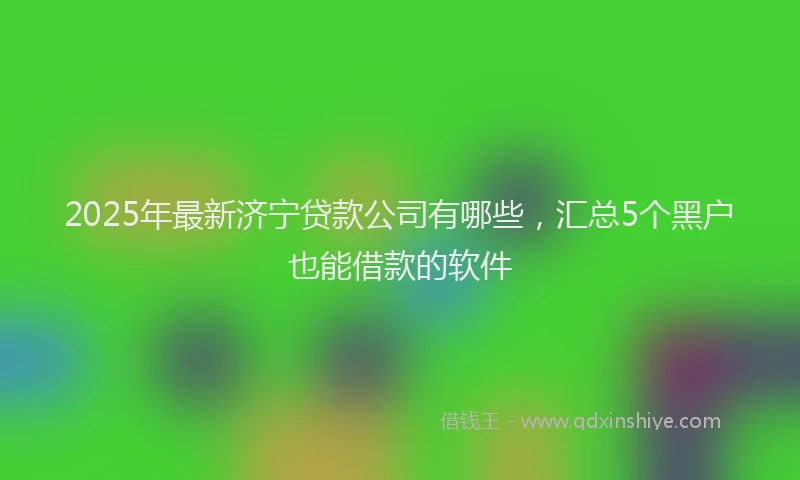 2025年最新济宁贷款公司有哪些,汇总5个黑户也能借款的软件