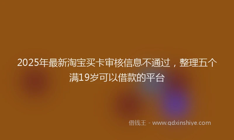 2025年最新淘宝买卡审核信息不通过，整理五个满19岁可以借款的平台