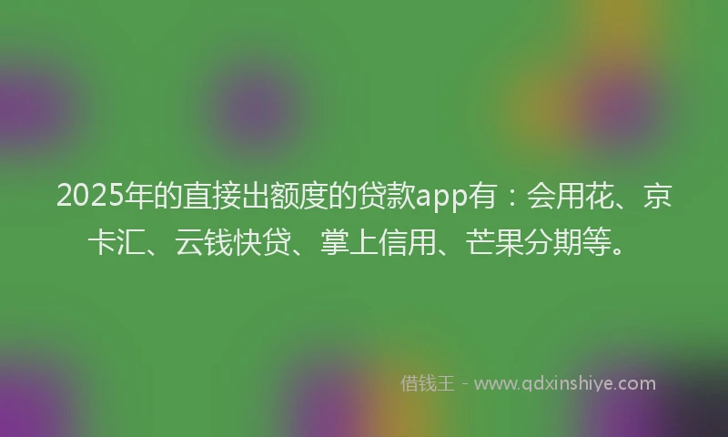 2025年的直接出额度的贷款app有：会用花、京卡汇、云钱快贷、掌上信用、芒果分期等。