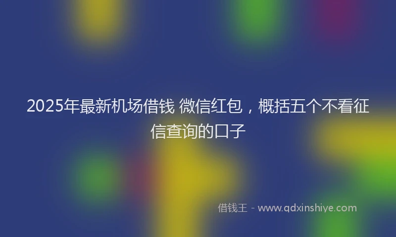 2025年最新机场借钱 微信红包，概括五个不看征信查询的口子