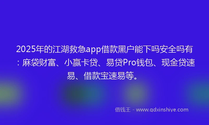 2025年的江湖救急app借款黑户能下吗安全吗有：麻袋财富、小赢卡贷、易贷Pro钱包、现金贷速易、借款宝速易等。