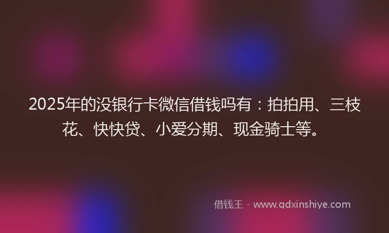 2025年的没银行卡微信借钱吗有：拍拍用、三枝花、快快贷、小爱分期、现金骑士等。