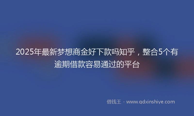 2025年最新梦想商金好下款吗知乎，整合5个有逾期借款容易通过的平台