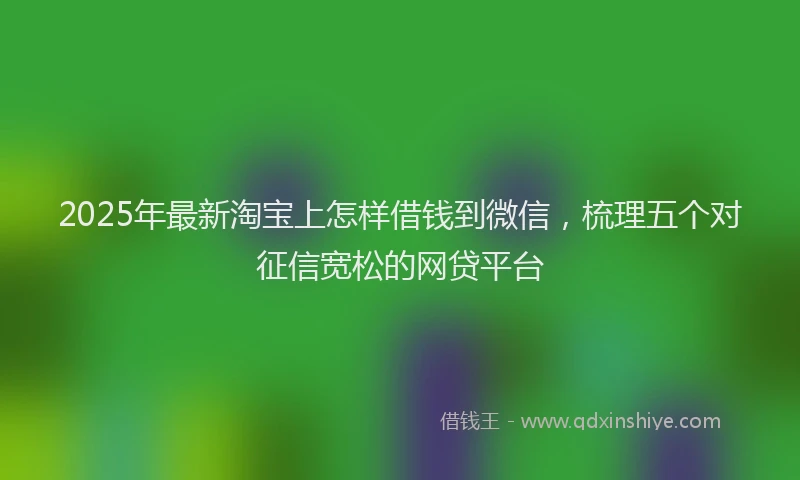 2025年最新淘宝上怎样借钱到微信，梳理五个对征信宽松的网贷平台
