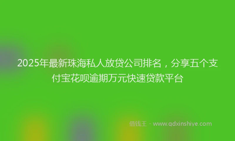 2025年最新珠海私人放贷公司排名，分享五个支付宝花呗逾期万元快速贷款平台