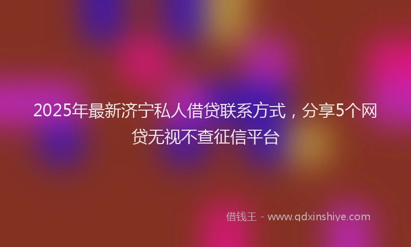 2025年最新济宁私人借贷联系方式，分享5个网贷无视不查征信平台
