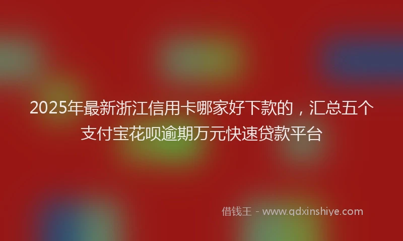 2025年最新浙江信用卡哪家好下款的，汇总五个支付宝花呗逾期万元快速贷款平台
