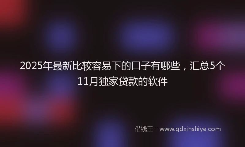 2025年最新比较容易下的口子有哪些，汇总5个11月独家贷款的软件