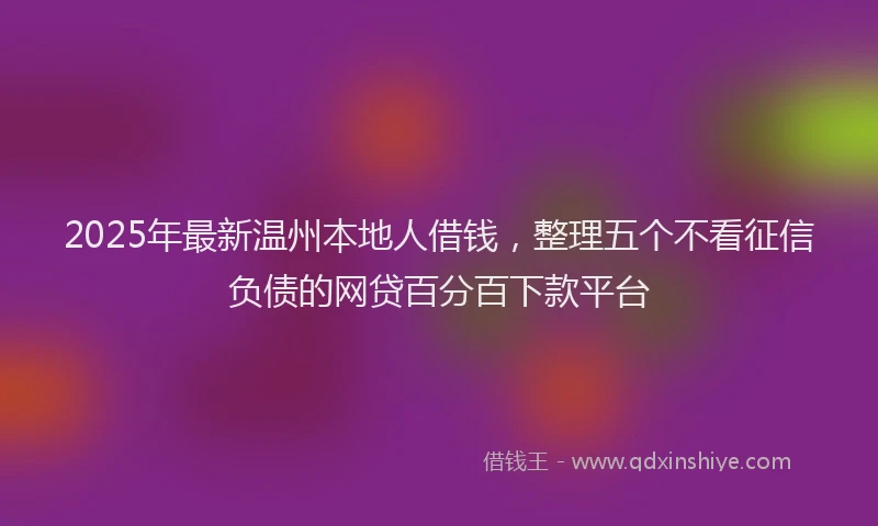 2025年最新温州本地人借钱，整理五个不看征信负债的网贷百分百下款平台