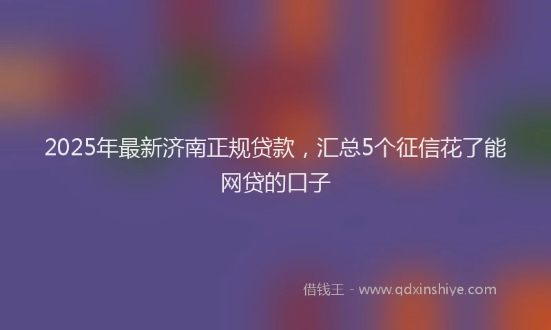 2025年最新济南正规贷款，汇总5个征信花了能网贷的口子