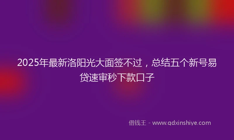 2025年最新洛阳光大面签不过，总结五个新号易贷速审秒下款口子